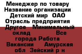 Менеджер по товару › Название организации ­ Детский мир, ОАО › Отрасль предприятия ­ Другое › Минимальный оклад ­ 30 000 - Все города Работа » Вакансии   . Амурская обл.,Зейский р-н